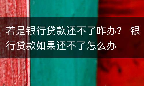 若是银行贷款还不了咋办？ 银行贷款如果还不了怎么办