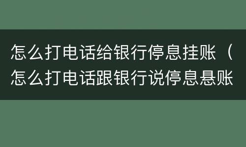 怎么打电话给银行停息挂账（怎么打电话跟银行说停息悬账）