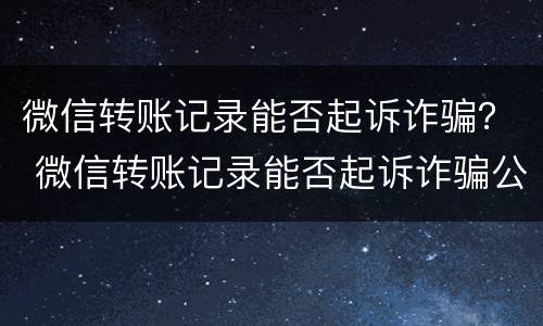 微信转账记录能否起诉诈骗？ 微信转账记录能否起诉诈骗公司