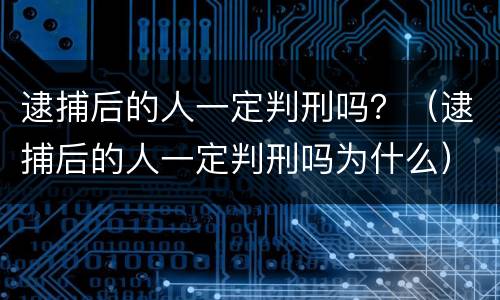 逮捕后的人一定判刑吗？（逮捕后的人一定判刑吗为什么）