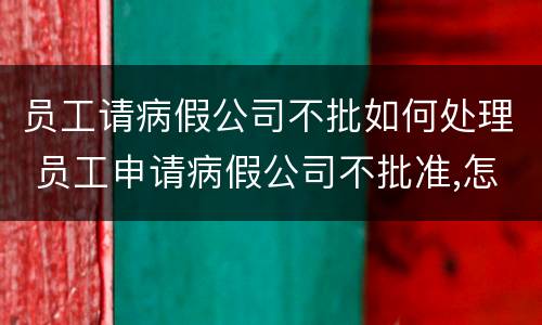 员工请病假公司不批如何处理 员工申请病假公司不批准,怎么处理