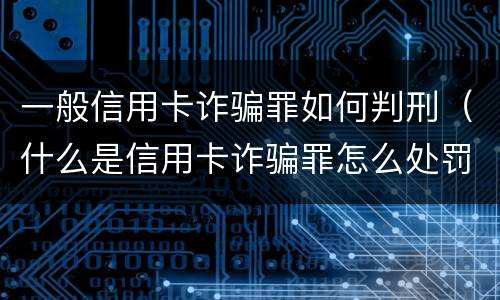 一般信用卡诈骗罪如何判刑（什么是信用卡诈骗罪怎么处罚）
