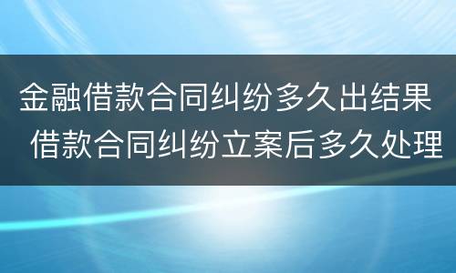 金融借款合同纠纷多久出结果 借款合同纠纷立案后多久处理完
