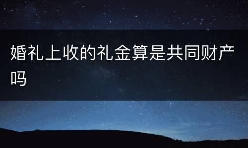 婚礼上收的礼金算是共同财产吗