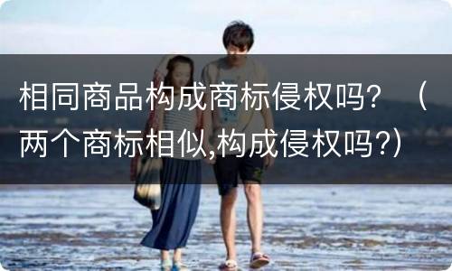 相同商品构成商标侵权吗？（两个商标相似,构成侵权吗?）