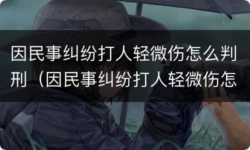 因民事纠纷打人轻微伤怎么判刑（因民事纠纷打人轻微伤怎么判刑呢）