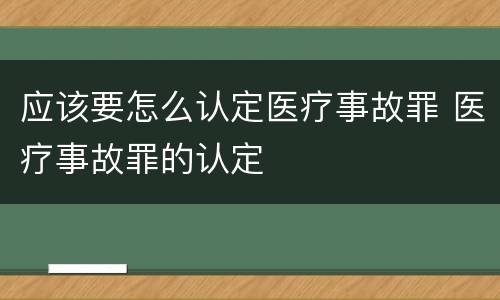 应该要怎么认定医疗事故罪 医疗事故罪的认定