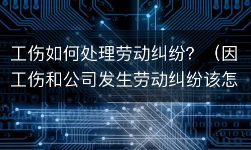 工伤如何处理劳动纠纷？（因工伤和公司发生劳动纠纷该怎么办）