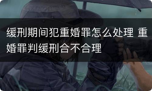 缓刑期间犯重婚罪怎么处理 重婚罪判缓刑合不合理