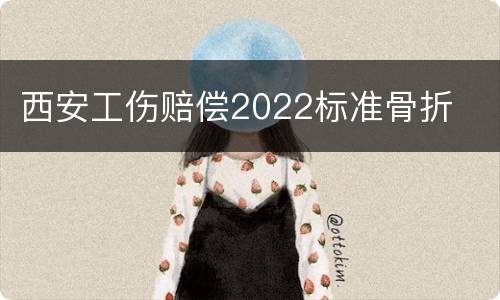 西安工伤赔偿2022标准骨折