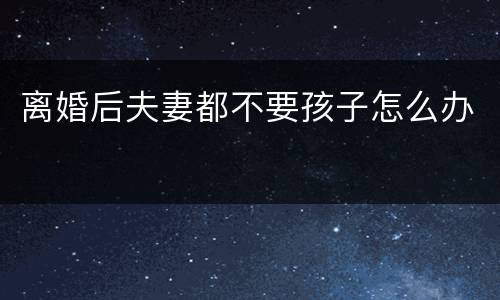 离婚后夫妻都不要孩子怎么办