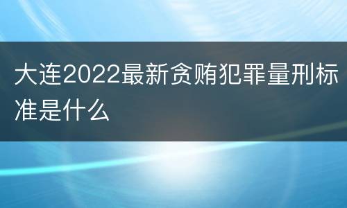 大连2022最新贪贿犯罪量刑标准是什么
