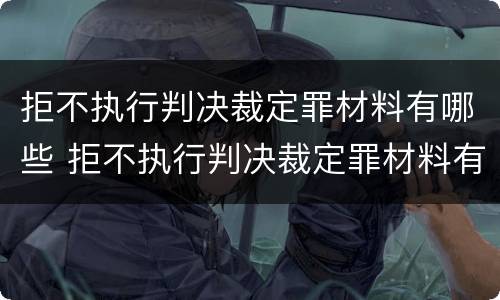 拒不执行判决裁定罪材料有哪些 拒不执行判决裁定罪材料有哪些种类