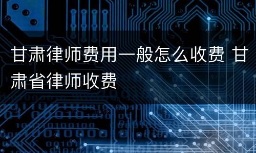 甘肃律师费用一般怎么收费 甘肃省律师收费