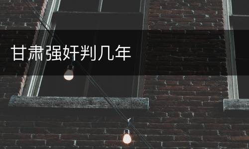 甘肃强奸判几年