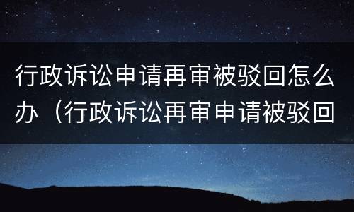 行政诉讼申请再审被驳回怎么办（行政诉讼再审申请被驳回后怎么办）