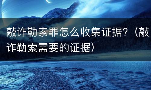 敲诈勒索罪怎么收集证据?（敲诈勒索需要的证据）