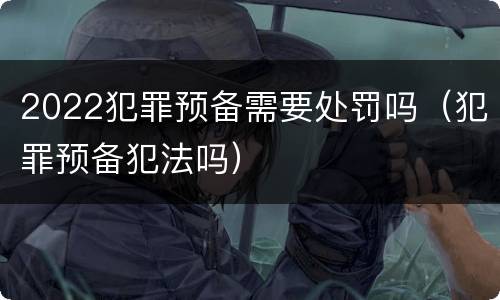 2022犯罪预备需要处罚吗（犯罪预备犯法吗）