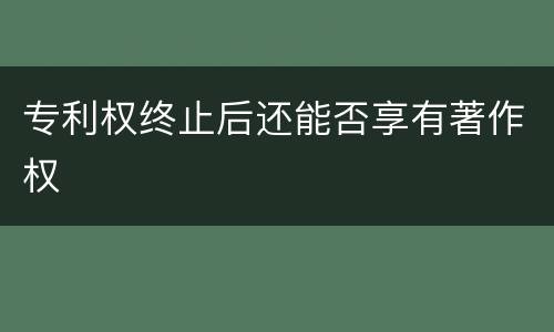 专利权终止后还能否享有著作权