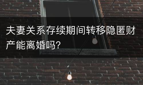 夫妻关系存续期间转移隐匿财产能离婚吗？
