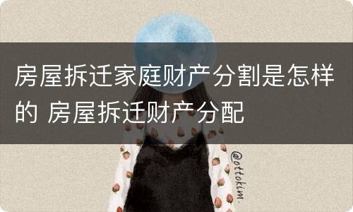 房屋拆迁家庭财产分割是怎样的 房屋拆迁财产分配