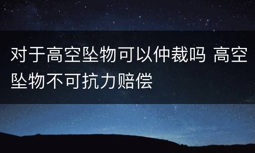 对于高空坠物可以仲裁吗 高空坠物不可抗力赔偿
