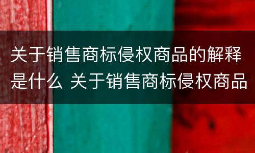 关于销售商标侵权商品的解释是什么 关于销售商标侵权商品的解释是什么意思