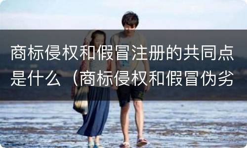 商标侵权和假冒注册的共同点是什么（商标侵权和假冒伪劣的区别）