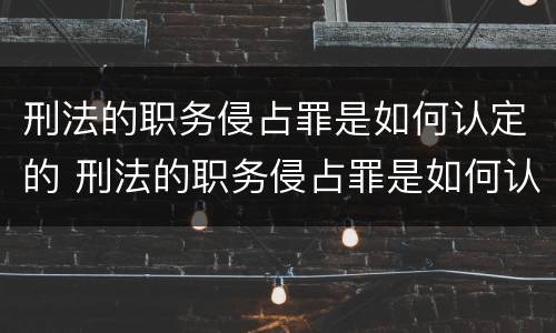 刑法的职务侵占罪是如何认定的 刑法的职务侵占罪是如何认定的呢