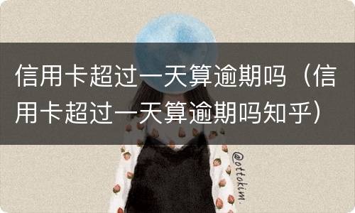 信用卡超过一天算逾期吗（信用卡超过一天算逾期吗知乎）