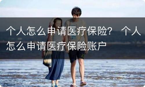 个人怎么申请医疗保险？ 个人怎么申请医疗保险账户