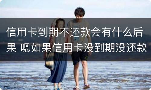 信用卡到期不还款会有什么后果 嗯如果信用卡没到期没还款会有什么后果