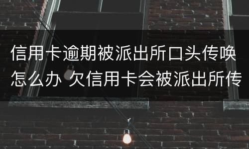 信用卡逾期被派出所口头传唤怎么办 欠信用卡会被派出所传唤吗?