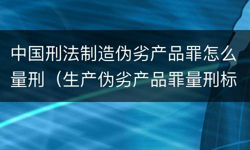中国刑法制造伪劣产品罪怎么量刑（生产伪劣产品罪量刑标准从犯）