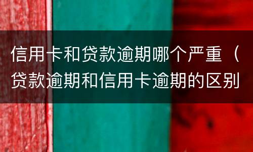 信用卡和贷款逾期哪个严重（贷款逾期和信用卡逾期的区别）