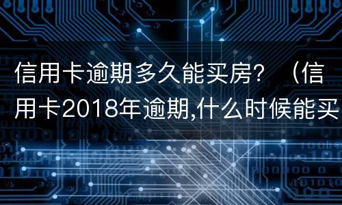 信用卡逾期多久能买房？（信用卡2018年逾期,什么时候能买房）