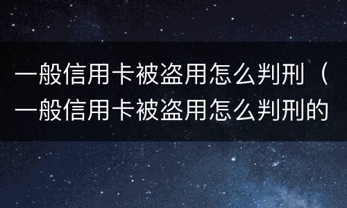 一般信用卡被盗用怎么判刑（一般信用卡被盗用怎么判刑的）