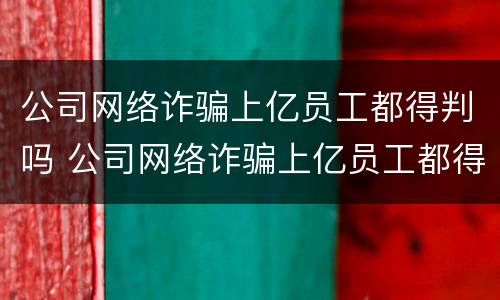 公司网络诈骗上亿员工都得判吗 公司网络诈骗上亿员工都得判吗为什么