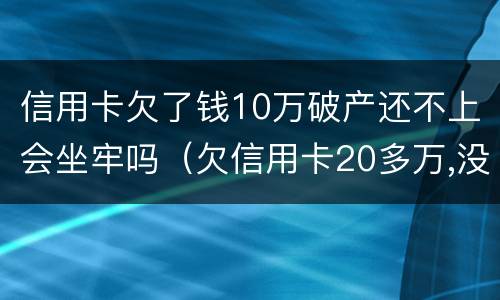 信用卡欠了钱10万破产还不上会坐牢吗（欠信用卡20多万,没钱还会坐牢吗）