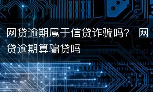 网贷逾期属于信贷诈骗吗？ 网贷逾期算骗贷吗