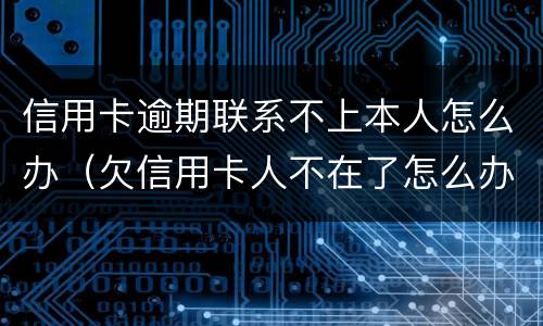 信用卡逾期联系不上本人怎么办（欠信用卡人不在了怎么办）