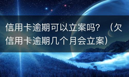 信用卡逾期可以立案吗？（欠信用卡逾期几个月会立案）