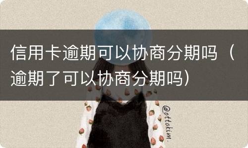 信用卡逾期可以协商分期吗（逾期了可以协商分期吗）