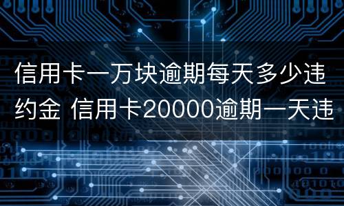 信用卡一万块逾期每天多少违约金 信用卡20000逾期一天违约金