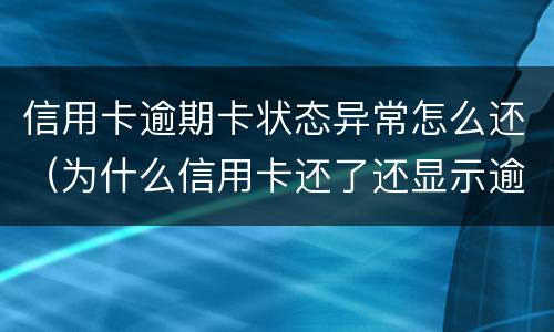 信用卡逾期卡状态异常怎么还（为什么信用卡还了还显示逾期）