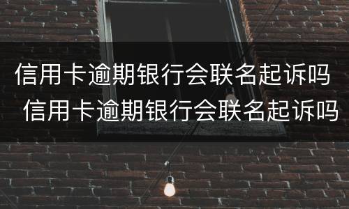信用卡逾期银行会联名起诉吗 信用卡逾期银行会联名起诉吗