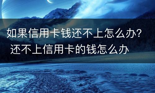 如果信用卡钱还不上怎么办？ 还不上信用卡的钱怎么办