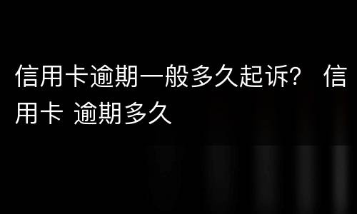 信用卡逾期一般多久起诉？ 信用卡 逾期多久