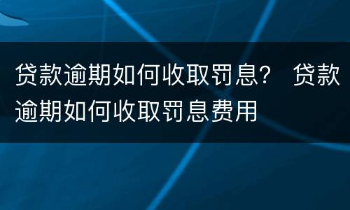 贷款逾期如何收取罚息？ 贷款逾期如何收取罚息费用