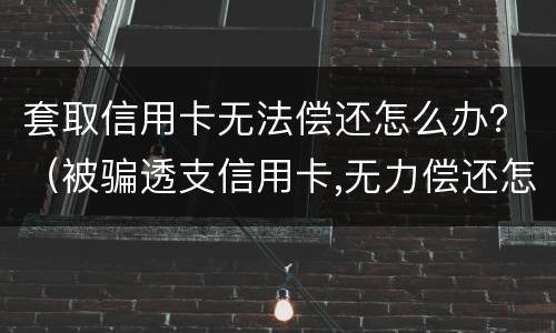 套取信用卡无法偿还怎么办？（被骗透支信用卡,无力偿还怎么办）